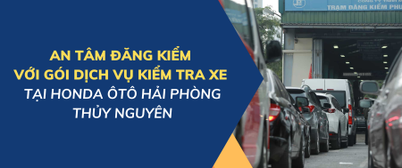 AN TÂM ĐĂNG KIỂM VỚI GÓI DỊCH VỤ KIỂM TRA XE TẠI HONDA ÔTÔ HẢI PHÒNG – THỦY NGUYÊN